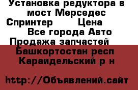 Установка редуктора в мост Мерседес Спринтер 906 › Цена ­ 99 000 - Все города Авто » Продажа запчастей   . Башкортостан респ.,Караидельский р-н